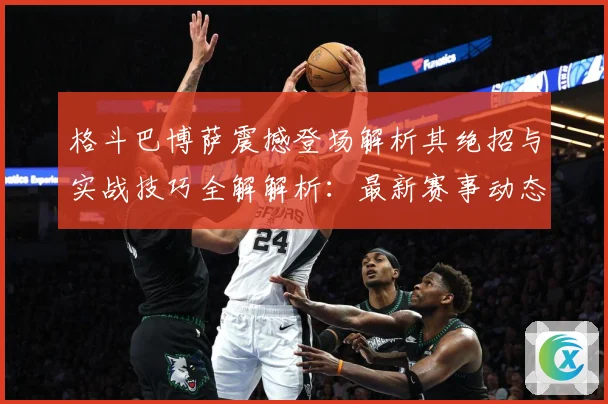 格斗巴博萨震撼登场解析其绝招与实战技巧全解解析：最新赛事动态与深度分析