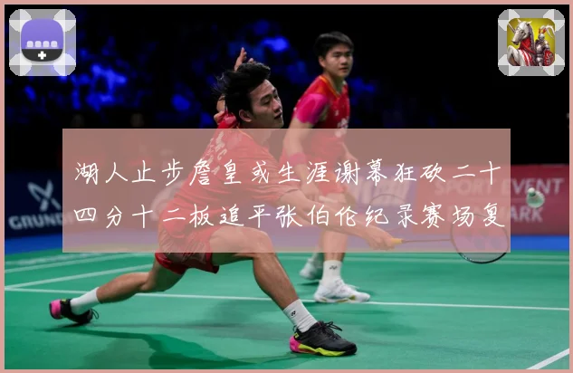 湖人止步詹皇或生涯谢幕狂砍二十四分十二板追平张伯伦纪录赛场复盘：最新赛事动态与深度分析
