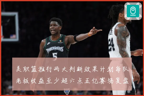 美职篮推行两大判断效果计划每队老板收益至少超六点五亿赛场复盘：最新赛事动态与深度分析