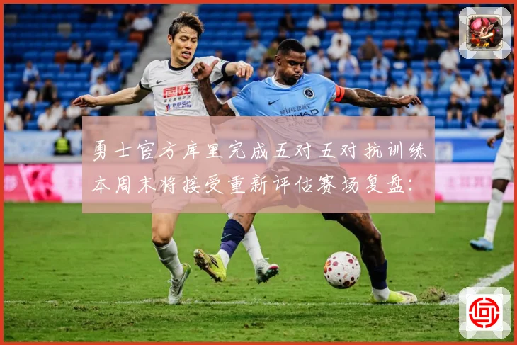 勇士官方库里完成五对五对抗训练本周末将接受重新评估赛场复盘：最新赛事动态与深度分析