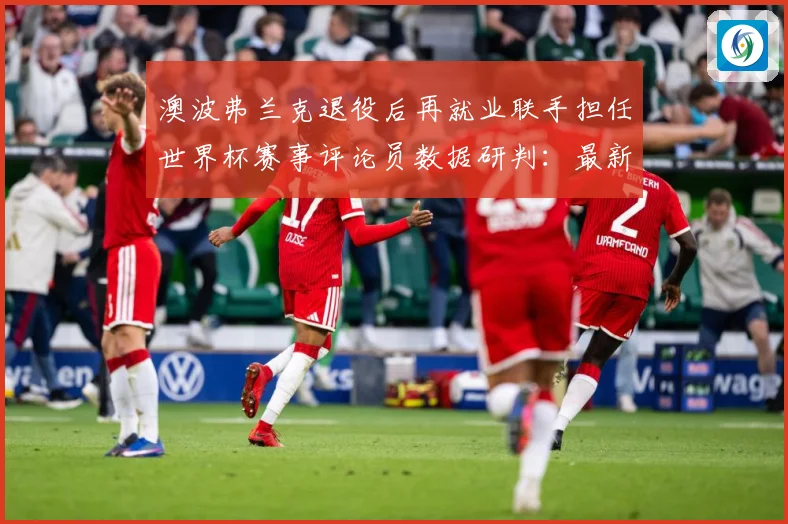 澳波弗兰克退役后再就业联手担任世界杯赛事评论员数据研判：最新赛事动态与深度分析