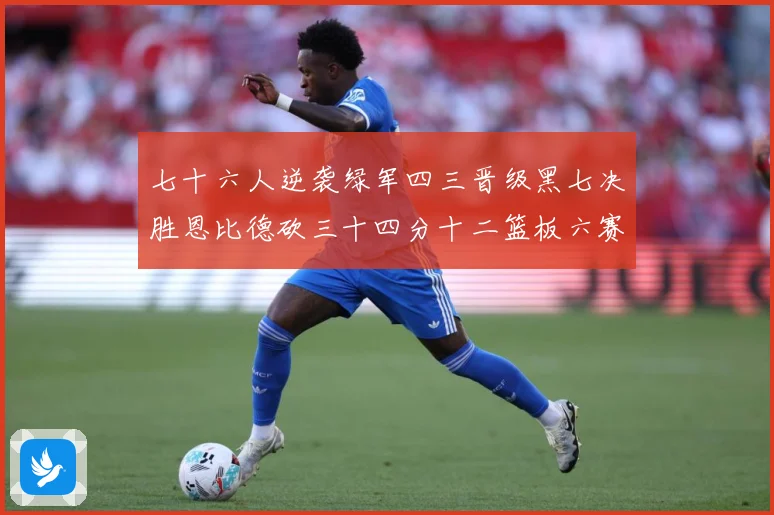 七十六人逆袭绿军四三晋级黑七决胜恩比德砍三十四分十二篮板六赛场复盘：最新赛事动态与深度分析