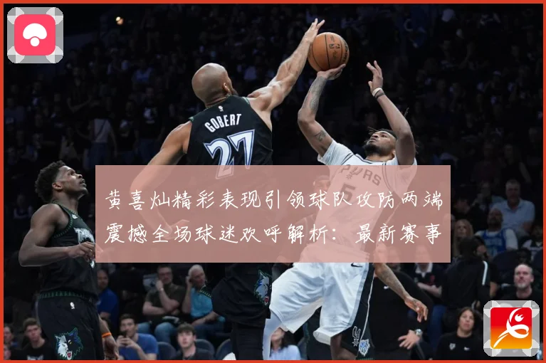 黄喜灿精彩表现引领球队攻防两端震撼全场球迷欢呼解析：最新赛事动态与深度分析