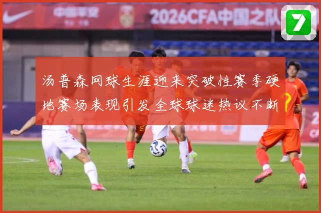 汤普森网球生涯迎来突破性赛季硬地赛场表现引发全球球迷热议不断：最新赛事动态与深度分析