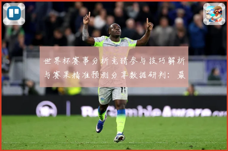 世界杯赛事分析竞猜参与技巧解析与赛果精准预测分享数据研判：最新赛事动态与深度分析