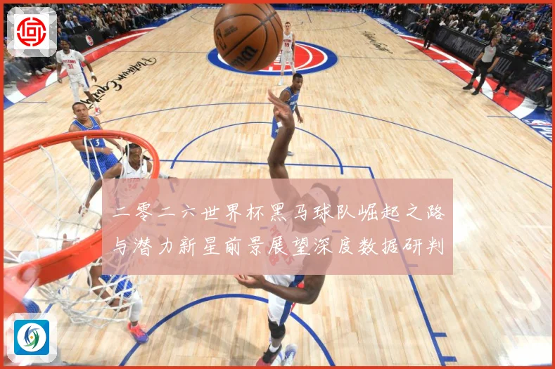 二零二六世界杯黑马球队崛起之路与潜力新星前景展望深度数据研判：最新赛事动态与深度分析