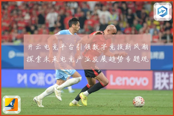 开云电竞平台引领数字竞技新风潮探索未来电竞产业发展趋势专题观察：最新赛事动态与深度分析