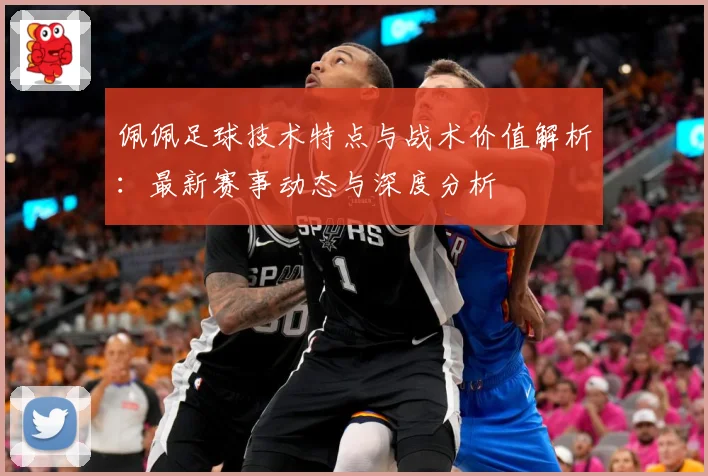 佩佩足球技术特点与战术价值解析：最新赛事动态与深度分析