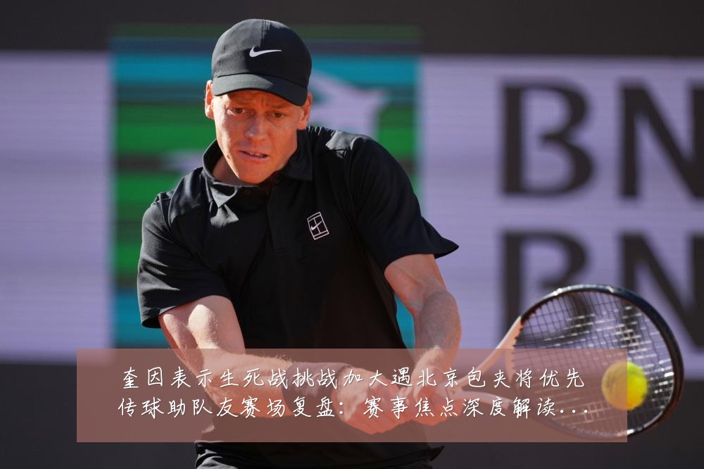 奎因表示生死战挑战加大遇北京包夹将优先传球助队友赛场复盘:赛事焦点深度解读与最新形势分析