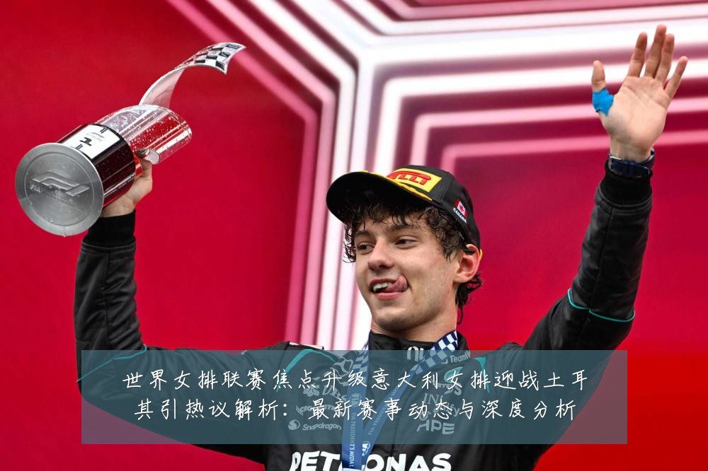 世界女排联赛焦点升级意大利女排迎战土耳其引热议解析:最新赛事动态与深度分析