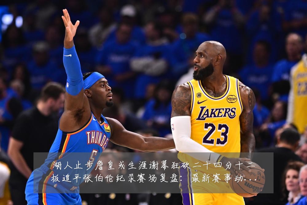 湖人止步詹皇或生涯谢幕狂砍二十四分十二板追平张伯伦纪录赛场复盘：最新赛事动态与深度分析