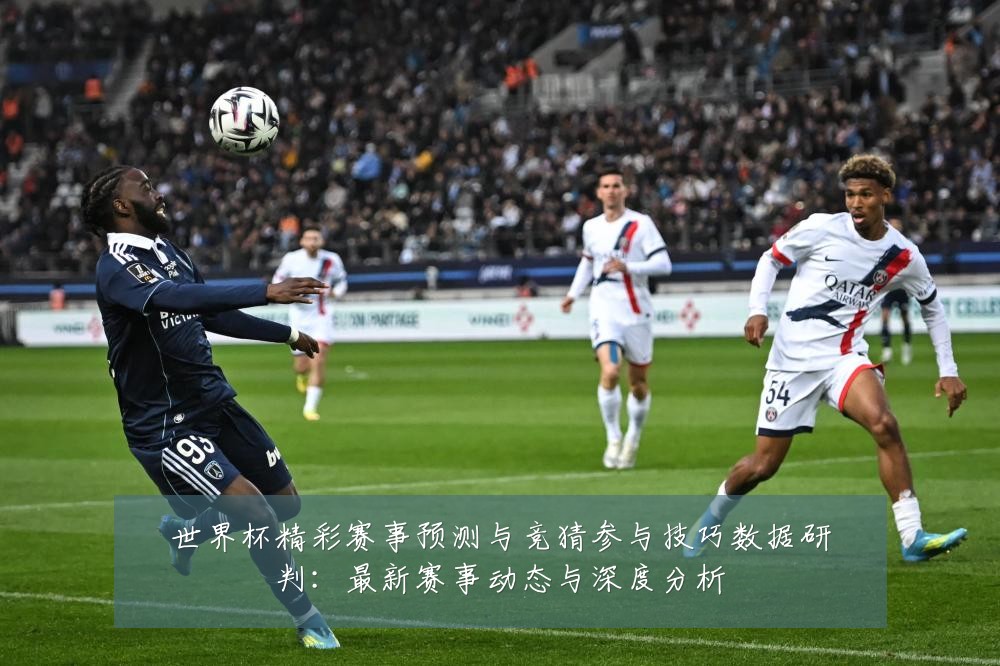 世界杯精彩赛事预测与竞猜参与技巧数据研判：最新赛事动态与深度分析