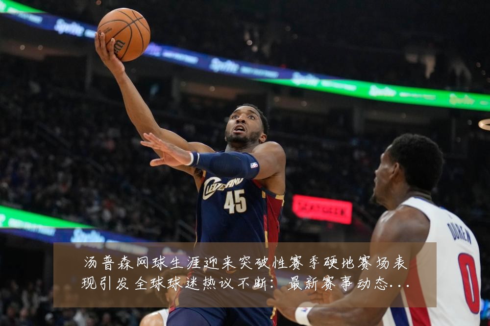汤普森网球生涯迎来突破性赛季硬地赛场表现引发全球球迷热议不断:最新赛事动态与深度分析
