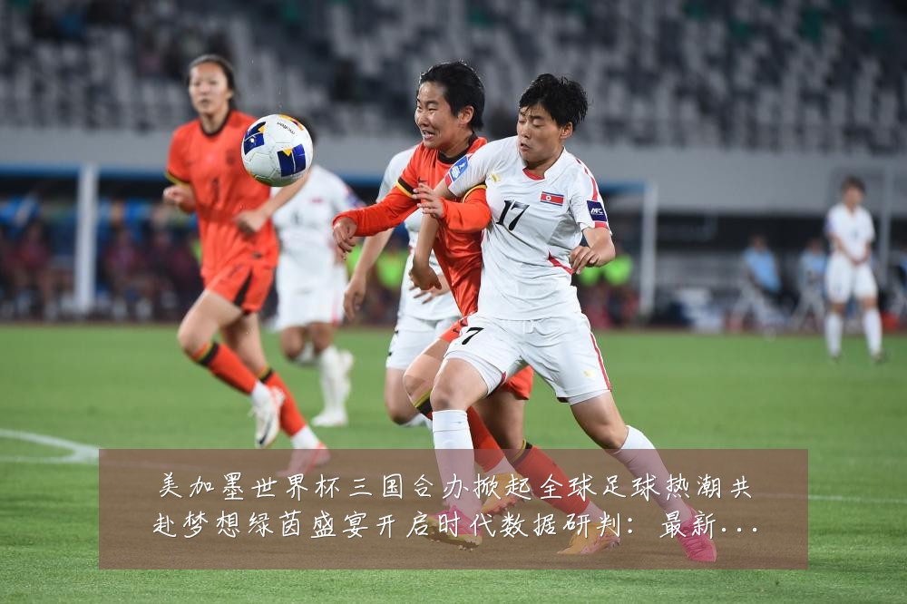 美加墨世界杯三国合办掀起全球足球热潮共赴梦想绿茵盛宴开启时代数据研判：最新赛事动态与深度分析