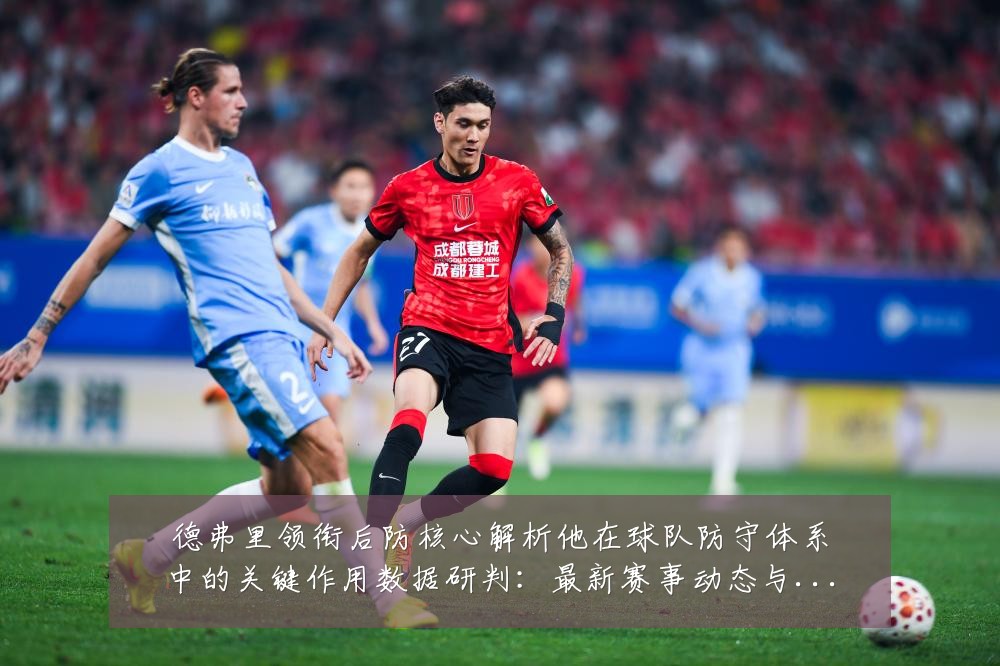 德弗里领衔后防核心解析他在球队防守体系中的关键作用数据研判:最新赛事动态与深度分析
