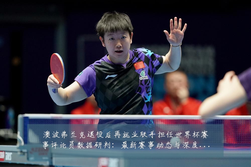 澳波弗兰克退役后再就业联手担任世界杯赛事评论员数据研判:最新赛事动态与深度分析