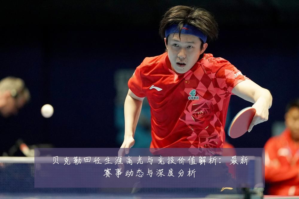 贝克勒田径生涯高光与竞技价值解析：最新赛事动态与深度分析