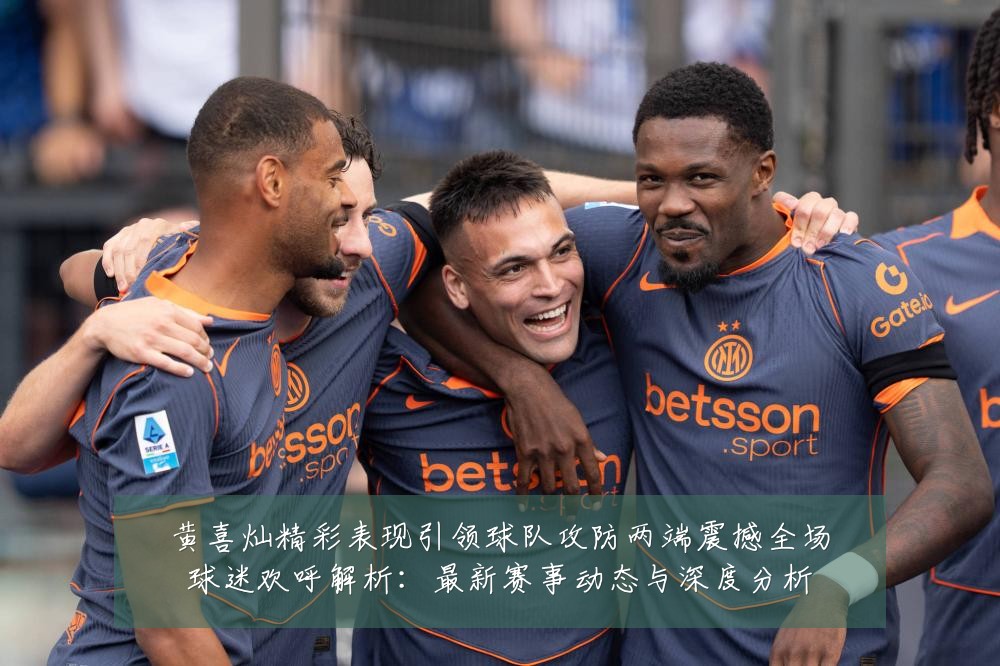 黄喜灿精彩表现引领球队攻防两端震撼全场球迷欢呼解析：最新赛事动态与深度分析
