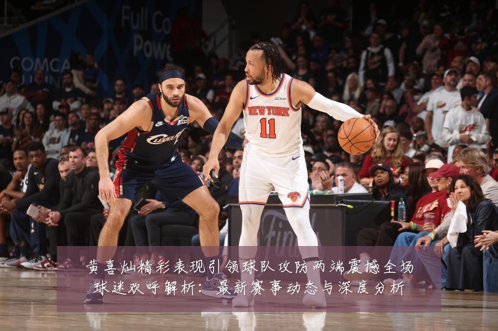 黄喜灿精彩表现引领球队攻防两端震撼全场球迷欢呼解析：最新赛事动态与深度分析