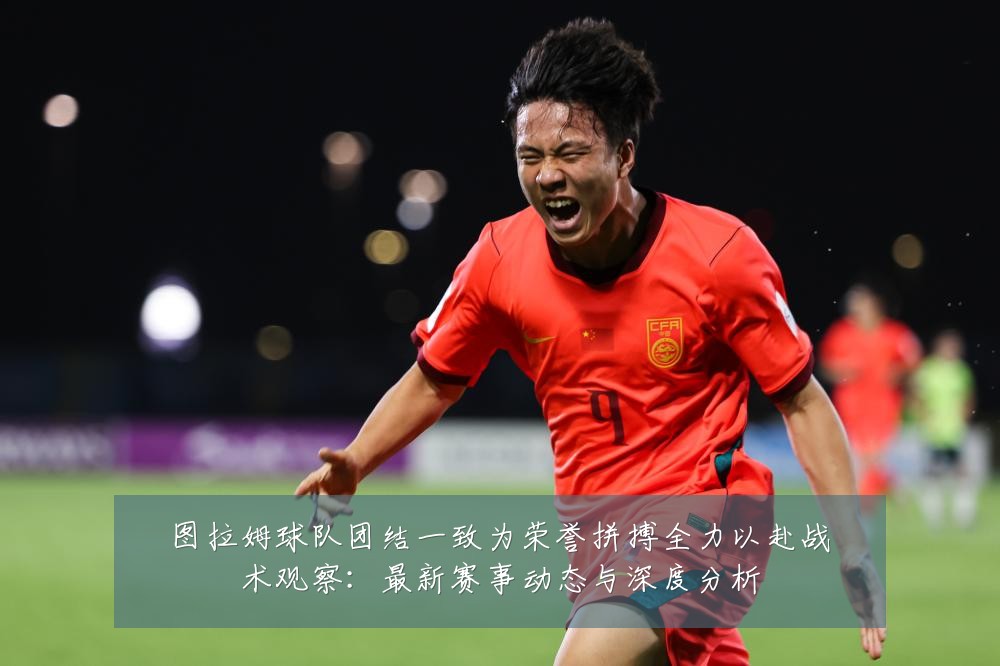 图拉姆球队团结一致为荣誉拼搏全力以赴战术观察:最新赛事动态与深度分析